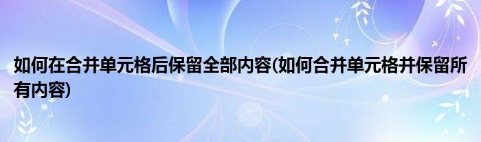 如何在合并单元格后保留全部内容(如何合并单元格并保留所有内容)