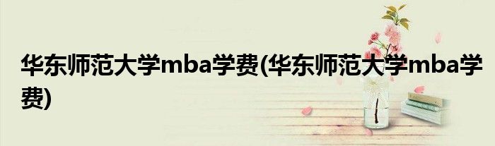 华东师范大学mba学费(华东师范大学mba学费)