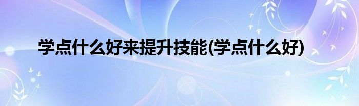 学点什么好来提升技能(学点什么好)