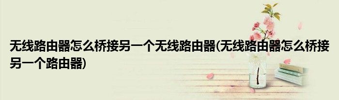 无线路由器怎么桥接另一个无线路由器(无线路由器怎么桥接另一个路由器)