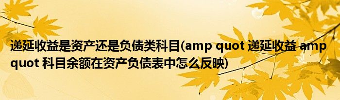 递延收益是资产还是负债类科目(amp quot 递延收益 amp quot 科目余额在资产负债表中怎么反映)
