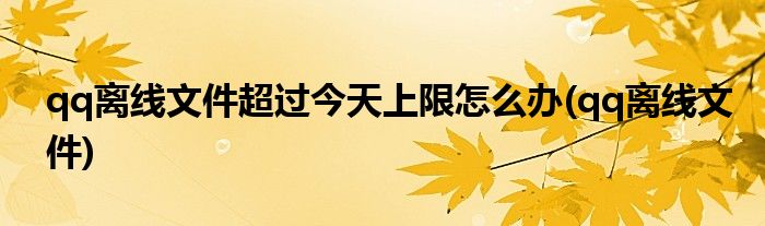 qq离线文件超过今天上限怎么办(qq离线文件)