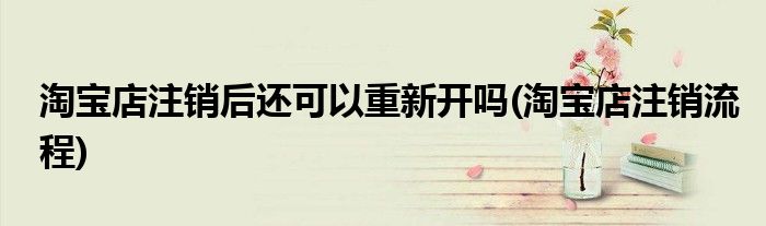 淘宝店注销后还可以重新开吗(淘宝店注销流程)