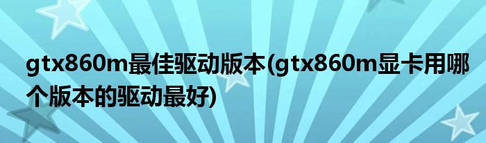 gtx860m最佳驱动版本(gtx860m显卡用哪个版本的驱动最好)