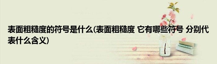 表面粗糙度的符号是什么(表面粗糙度 它有哪些符号 分别代表什么含义)