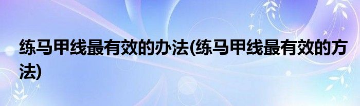 练马甲线最有效的办法(练马甲线最有效的方法)