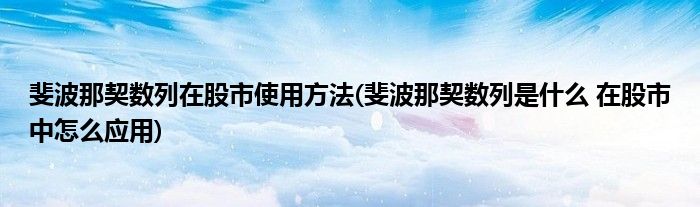 斐波那契数列在股市使用方法(斐波那契数列是什么 在股市中怎么应用)