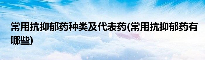 常用抗抑郁药种类及代表药(常用抗抑郁药有哪些)
