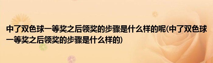 中了双色球一等奖之后领奖的步骤是什么样的呢(中了双色球一等奖之后领奖的步骤是什么样的)