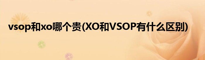 vsop和xo哪个贵(XO和VSOP有什么区别)