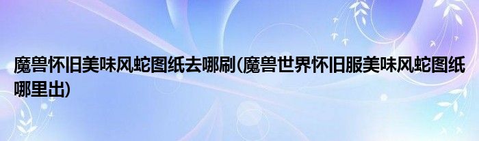魔兽怀旧美味风蛇图纸去哪刷(魔兽世界怀旧服美味风蛇图纸哪里出)