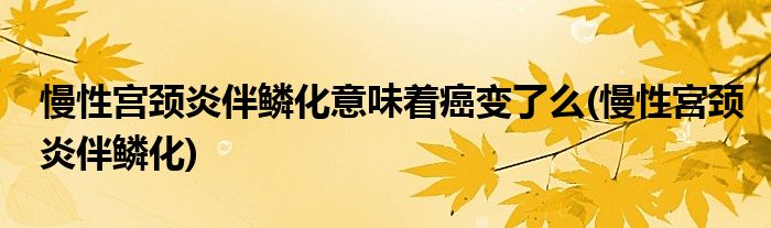 慢性宫颈炎伴鳞化意味着癌变了么(慢性宫颈炎伴鳞化)