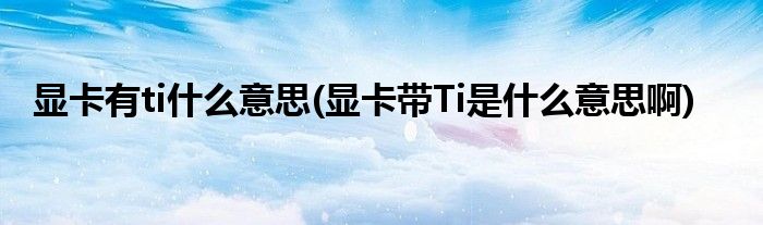 显卡有ti什么意思(显卡带Ti是什么意思啊)