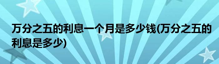 万分之五的利息一个月是多少钱(万分之五的利息是多少)