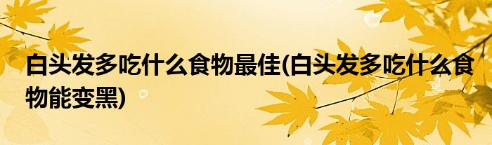 白头发多吃什么食物最佳(白头发多吃什么食物能变黑)