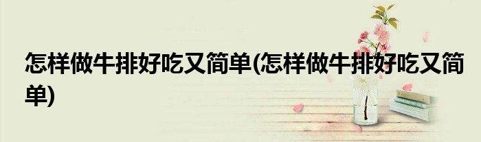 怎样做牛排好吃又简单(怎样做牛排好吃又简单)