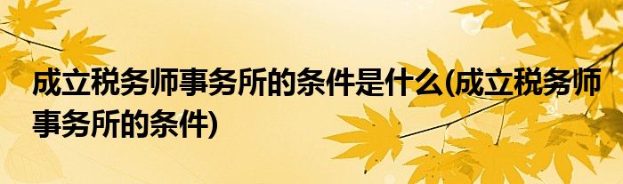 成立税务师事务所的条件是什么(成立税务师事务所的条件)