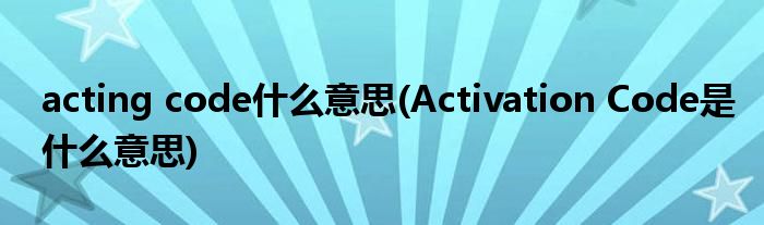 acting code什么意思(Activation Code是什么意思)