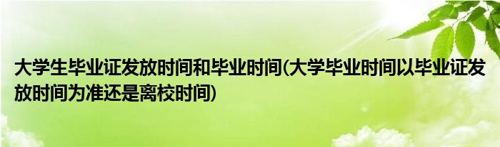大学生毕业证发放时间和毕业时间(大学毕业时间以毕业证发放时间为准还是离校时间)