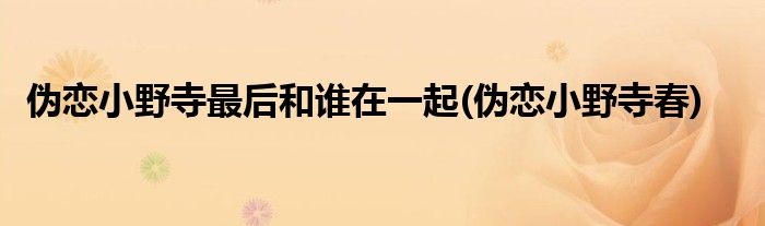 伪恋小野寺最后和谁在一起(伪恋小野寺春)