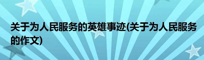 关于为人民服务的英雄事迹(关于为人民服务的作文)