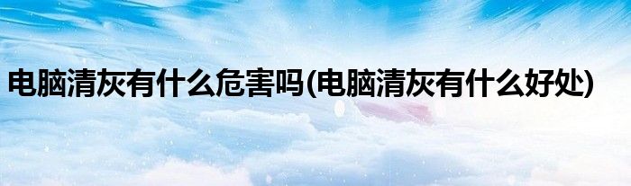 电脑清灰有什么危害吗(电脑清灰有什么好处)