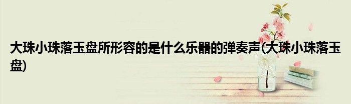 大珠小珠落玉盘所形容的是什么乐器的弹奏声(大珠小珠落玉盘)