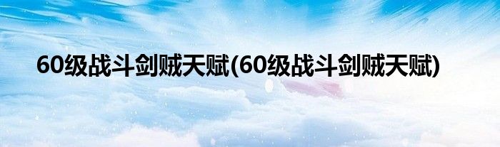 60级战斗剑贼天赋(60级战斗剑贼天赋)