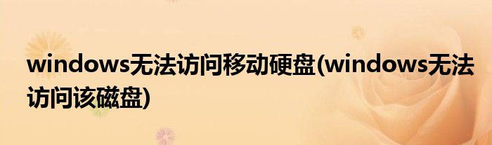 windows无法访问移动硬盘(windows无法访问该磁盘)