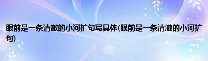 眼前是一条清澈的小河扩句写具体(眼前是一条清澈的小河扩句)