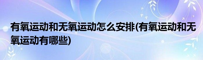 有氧运动和无氧运动怎么安排(有氧运动和无氧运动有哪些)