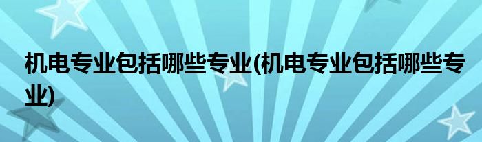 机电专业包括哪些专业(机电专业包括哪些专业)