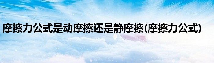 摩擦力公式是动摩擦还是静摩擦(摩擦力公式)