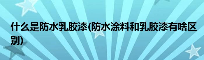 什么是防水乳胶漆(防水涂料和乳胶漆有啥区别)