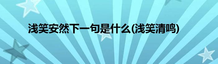 浅笑安然下一句是什么(浅笑清鸣)