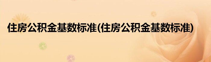 住房公积金基数标准(住房公积金基数标准)