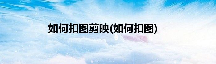 如何扣图剪映(如何扣图)