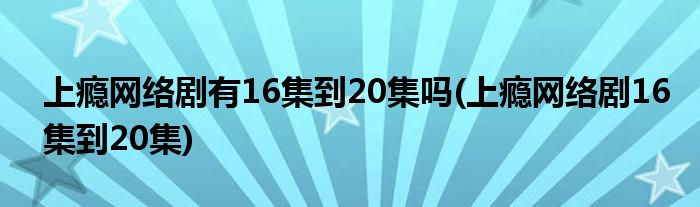 上瘾网络剧有16集到20集吗(上瘾网络剧16集到20集)