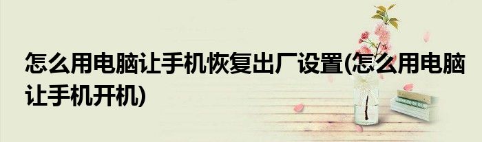 怎么用电脑让手机恢复出厂设置(怎么用电脑让手机开机)