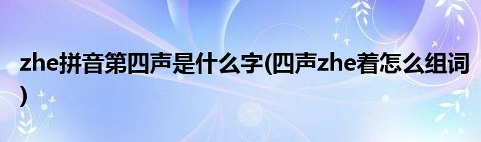 zhe拼音第四声是什么字(四声zhe着怎么组词)