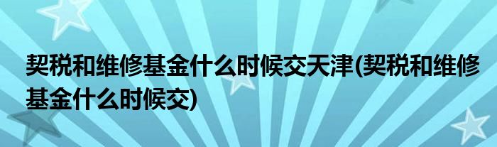 契税和维修基金什么时候交天津(契税和维修基金什么时候交)