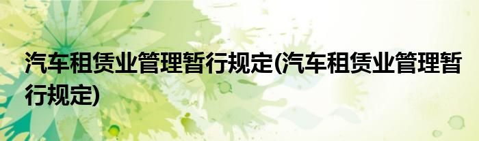 汽车租赁业管理暂行规定(汽车租赁业管理暂行规定)
