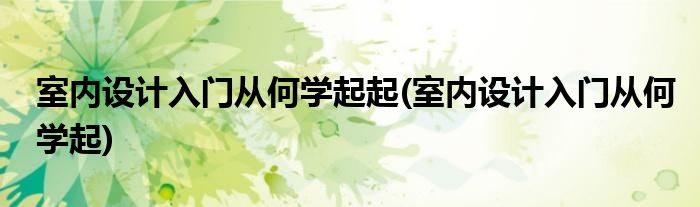 室内设计入门从何学起起(室内设计入门从何学起)