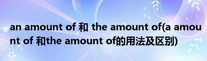 an amount of 和 the amount of(a amount of 和the amount of的用法及区别)
