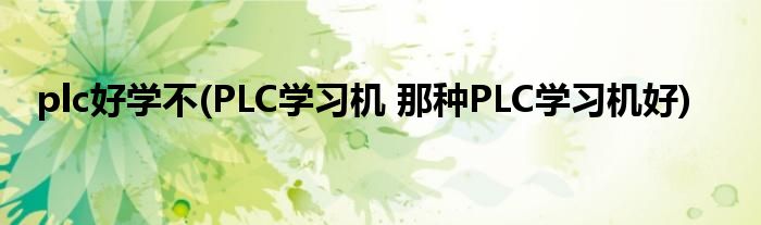plc好学不(PLC学习机 那种PLC学习机好)