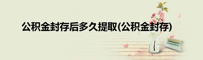 公积金封存后多久提取(公积金封存)