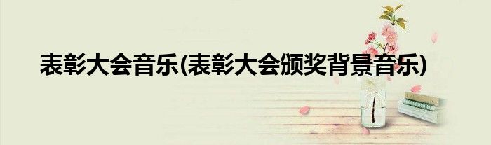 表彰大会音乐(表彰大会颁奖背景音乐)