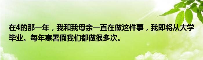 在4的那一年，我和我母亲一直在做这件事，我即将从大学毕业。每年寒暑假我们都做很多次。