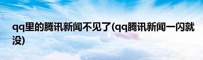 qq里的腾讯新闻不见了(qq腾讯新闻一闪就没)