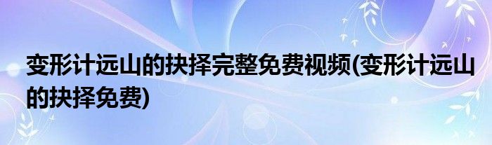 变形计远山的抉择完整免费视频(变形计远山的抉择免费)
